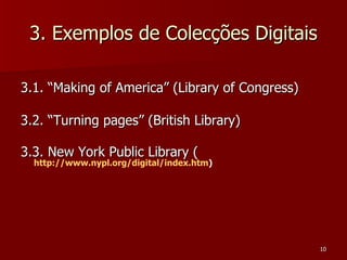 3. Exemplos de Colecções Digitais 3.1. “Making of America” (Library of Congress) 3.2. “Turning pages” (British Library) 3.3. New York Public Library ( http://www.nypl.org/digital/index.htm )  