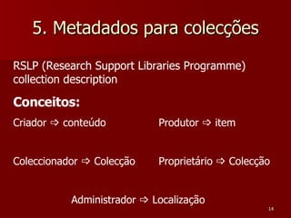5. Metadados para colecções RSLP (Research Support Libraries Programme) collection description Conceitos: Criador    conteúdo Produtor    item Coleccionador    Colecção Proprietário    Colecção Administrador    Localização 