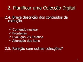 2. Planificar uma Colecção Digital 2.4. Breve descrição dos conteúdos da colecção        Conteúdo nuclear      Fronteiras      Evolução VS Estática      Alteração dos itens 2.5. Relação com outras colecções? 