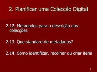 2. Planificar uma Colecção Digital 2.12. Metadados para a descrição das colecções 2.13. Que standard de metadados? 2.14. Como identificar, recolher ou criar itens  
