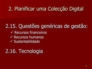 2. Planificar uma Colecção Digital 2.15. Questões genéricas de gestão:      Recursos financeiros      Recursos humanos      Sustentabilidade 2.16. Tecnologia 