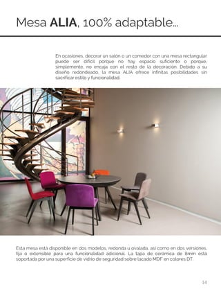 Mesa ALIA, 100% adaptable…
14
En ocasiones, decorar un salón o un comedor con una mesa rectangular
puede ser difícil porque no hay espacio suficiente o porque,
simplemente, no encaja con el resto de la decoración. Debido a su
diseño redondeado, la mesa ALIA ofrece infinitas posibilidades sin
sacrificar estilo y funcionalidad.
Esta mesa está disponible en dos modelos, redonda u ovalada, así como en dos versiones,
fija o extensible para una funcionalidad adicional. La tapa de cerámica de 8mm está
soportada por una superficie de vidrio de seguridad sobre lacado MDF en colores DT.
 