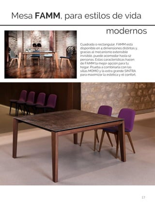 Mesa FAMM, para estilos de vida
17
Cuadrada o rectangular. FAMM está
disponible en 4 dimensiones distintas y,
gracias al mecanismo extensible
invisible, puede acomodar hasta 12
personas. Estas características hacen
de FAMM la mejor opción para tu
hogar. Prueba a combinarla con las
sillas MOMO y la extra grande SINTRA
para maximizar la estética y el confort.
modernos
 