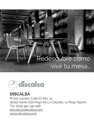 DISCALSA
PI San Lázaro, Calle El Silo, 14
26250 Santo Domingo de La Calzada, La Rioja (Spain)
Tel: 0034 941 342 428
discalsa@discalsa.com
www.discalsa.com
Redescubre como
vivir tu mesa…
 