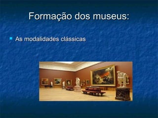Formação dos museus:Formação dos museus:
 As modalidades clássicasAs modalidades clássicas
 