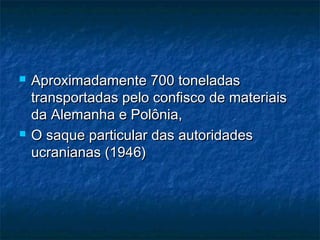  Aproximadamente 700 toneladasAproximadamente 700 toneladas
transportadas pelo confisco de materiaistransportadas pelo confisco de materiais
da Alemanha e Polônia,da Alemanha e Polônia,
 O saque particular das autoridadesO saque particular das autoridades
ucranianas (1946)ucranianas (1946)
 