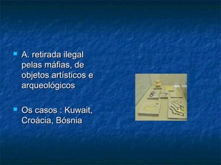 A. retirada ilegalA. retirada ilegal
pelas máfias, depelas máfias, de
objetos artísticos eobjetos artísticos e
arqueológicosarqueológicos
 Os casos : Kuwait,Os casos : Kuwait,
Croácia, BósniaCroácia, Bósnia
 