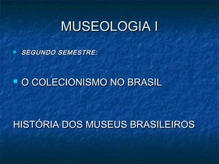MUSEOLOGIA IMUSEOLOGIA I
 SEGUNDO SEMESTRE:SEGUNDO SEMESTRE:
 O COLECIONISMO NO BRASILO COLECIONISMO NO BRASIL
HISTÓRIA DOS MUSEUS BRASILEIROSHISTÓRIA DOS MUSEUS BRASILEIROS
 