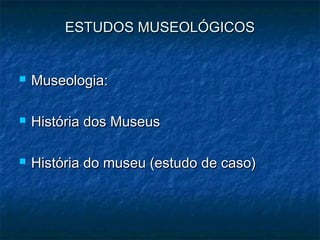 ESTUDOS MUSEOLÓGICOSESTUDOS MUSEOLÓGICOS
 Museologia:Museologia:
 História dos MuseusHistória dos Museus
 História do museu (estudo de caso)História do museu (estudo de caso)
 