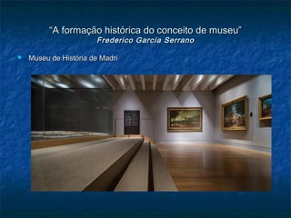 ““A formação histórica do conceito de museu”A formação histórica do conceito de museu”
Frederico García SerranoFrederico García Serrano
 Museu de História de MadriMuseu de História de Madri
 