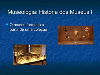 Museologia: História dos Museus IMuseologia: História dos Museus I
 O museu formado aO museu formado a
partir de uma coleçãopartir de uma coleção
 