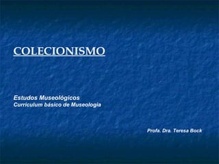 COLECIONISMO
Estudos Museológicos
Curriculum básico de Museologia
Profa. Dra. Teresa Bock
 