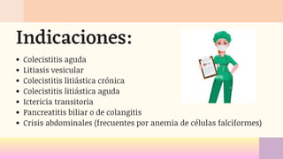 Colecistitis aguda
Litiasis vesicular
Colecistitis litiástica crónica
Colecistitis litiástica aguda
Ictericia transitoria
Pancreatitis biliar o de colangitis
Crisis abdominales (frecuentes por anemia de células falciformes)
Indicaciones:
 
