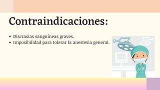 Discrasias sanguíneas graves.
Imposibilidad para tolerar la anestesia general.
Contraindicaciones:
 