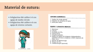 Material de sutura:
Poliglactina 910 calibre 1-0 con
aguja de medio círculo
Poliglactina 910 calibre 4-0 con
aguja de reverso cortante.
 