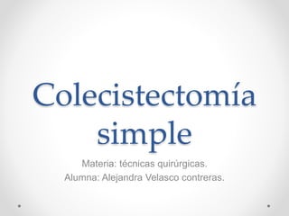 Colecistectomía
simple
Materia: técnicas quirúrgicas.
Alumna: Alejandra Velasco contreras.
 