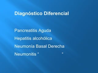 Diagnóstico Diferencial 
Pancreatitis Aguda 
Hepatitis alcohólica 
Neumonía Basal Derecha 
Neumonitis “ “ 
 