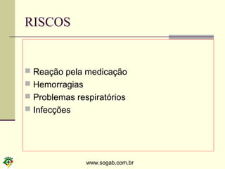 www.sogab.com.br
RISCOS
 Reação pela medicação
 Hemorragias
 Problemas respiratórios
 Infecções
 