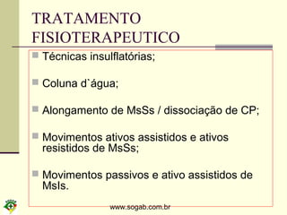 www.sogab.com.br
TRATAMENTO
FISIOTERAPEUTICO
 Técnicas insulflatórias;
 Coluna d`água;
 Alongamento de MsSs / dissociação de CP;
 Movimentos ativos assistidos e ativos
resistidos de MsSs;
 Movimentos passivos e ativo assistidos de
MsIs.
 