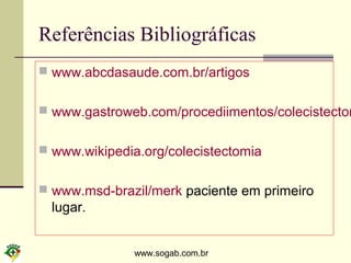 www.sogab.com.br
Referências Bibliográficas
 www.abcdasaude.com.br/artigos
 www.gastroweb.com/procediimentos/colecistectom
 www.wikipedia.org/colecistectomia
 www.msd-brazil/merk paciente em primeiro
lugar.
 