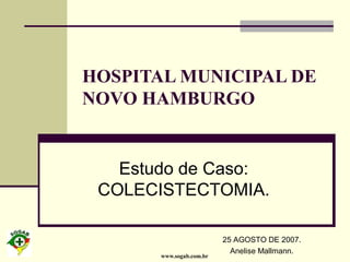 www.sogab.com.br
HOSPITAL MUNICIPAL DE
NOVO HAMBURGO
Estudo de Caso:
COLECISTECTOMIA.
25 AGOSTO DE 2007.
Anelise Mallmann.
 