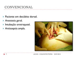 CONVENCIONAL
23/01/2015LACAD - COLECISTECTOMIA7
 Paciente em decúbito dorsal.
 Anestesia geral.
 Intubação orotraqueal.
 Antissepsia ampla.
 
