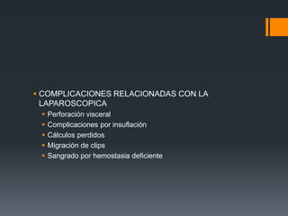  COMPLICACIONES RELACIONADAS CON LA
LAPAROSCOPICA
 Perforación visceral
 Complicaciones por insuflación
 Cálculos perdidos
 Migración de clips
 Sangrado por hemostasia deficiente
 