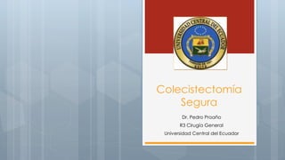 Colecistectomía 
Segura 
Dr. Pedro Proaño 
R3 Cirugía General 
Universidad Central del Ecuador 
 