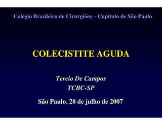 COLECISTITE AGUDA
Colégio Brasileiro de Cirurgiões
Tercio De Campos
TCBC
São Paulo, 28 de julho de 2007
COLECISTITE AGUDA
Cirurgiões – Capítulo de São Paulo
Tercio De Campos
TCBC-SP
São Paulo, 28 de julho de 2007
 