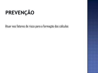 Atuar nos fatores de risco para a formação dos cálculos
 