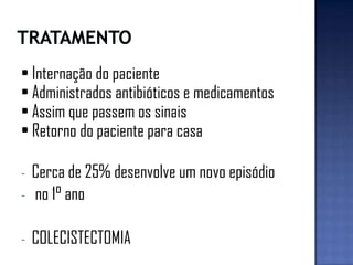 • Internação do paciente
• Administrados antibióticos e medicamentos
• Assim que passem os sinais
• Retorno do paciente para casa
- Cerca de 25% desenvolve um novo episódio
- no 1° ano
- COLECISTECTOMIA
 