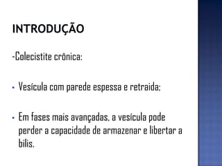 -Colecistite crônica:
• Vesícula com parede espessa e retraida;
• Em fases mais avançadas, a vesícula pode
perder a capacidade de armazenar e libertar a
bilis.
 