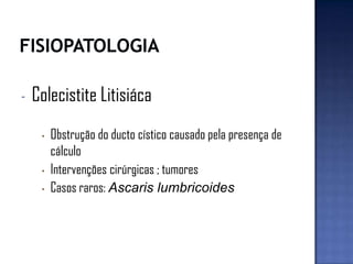- Colecistite Litisiáca
• Obstrução do ducto cístico causado pela presença de
cálculo
• Intervenções cirúrgicas ; tumores
• Casos raros: Ascaris lumbricoides
 