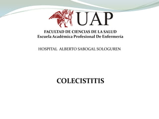 FACULTAD DE CIENCIAS DE LA SALUD Escuela Académica Profesional De Enfermería HOSPITAL  ALBERTO SABOGAL SOLOGUREN COLECISTITIS 
