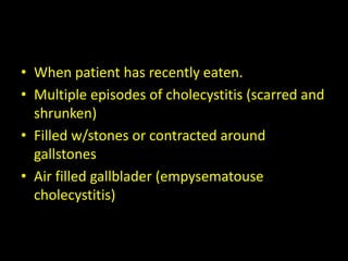 • When patient has recently eaten.
• Multiple episodes of cholecystitis (scarred and
  shrunken)
• Filled w/stones or contracted around
  gallstones
• Air filled gallblader (empysematouse
  cholecystitis)
 