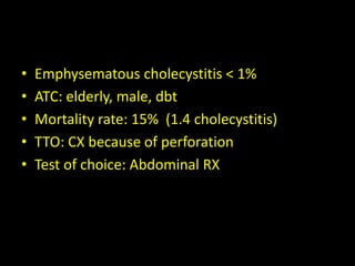 •   Emphysematous cholecystitis < 1%
•   ATC: elderly, male, dbt
•   Mortality rate: 15% (1.4 cholecystitis)
•   TTO: CX because of perforation
•   Test of choice: Abdominal RX
 