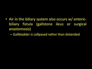 • Air in the biliary system also occurs w/ enteric-
  biliary fistula (gallstone ileus or surgical
  anastomosis)
  – Gallbladder is collpased rather than distended
 