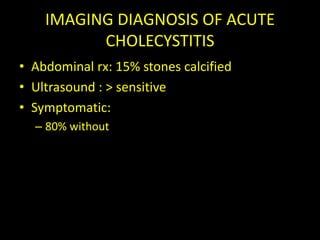 IMAGING DIAGNOSIS OF ACUTE
          CHOLECYSTITIS
• Abdominal rx: 15% stones calcified
• Ultrasound : > sensitive
• Symptomatic:
  – 80% without
 