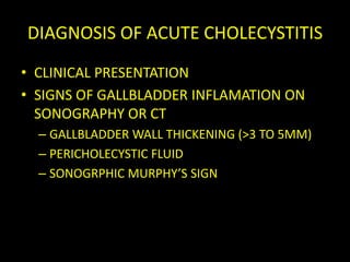 DIAGNOSIS OF ACUTE CHOLECYSTITIS
• CLINICAL PRESENTATION
• SIGNS OF GALLBLADDER INFLAMATION ON
  SONOGRAPHY OR CT
  – GALLBLADDER WALL THICKENING (>3 TO 5MM)
  – PERICHOLECYSTIC FLUID
  – SONOGRPHIC MURPHY’S SIGN
 