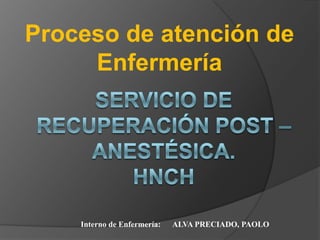 Proceso de atención de
     Enfermería




    Interno de Enfermería:   ALVA PRECIADO, PAOLO
 