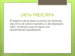 DIETA PRESCRITA
El objetivo de la dieta es evitar los síntomas
descritos de cólico hepático o de dispepsia
biliar, al tiempo que se sigue una
alimentación equilibrada.
 