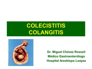 COLECISTITIS COLANGITIS 
Dr. Miguel Chávez Rossell 
Médico Gastroenterólogo 
Hospital Arzobispo Loayza  