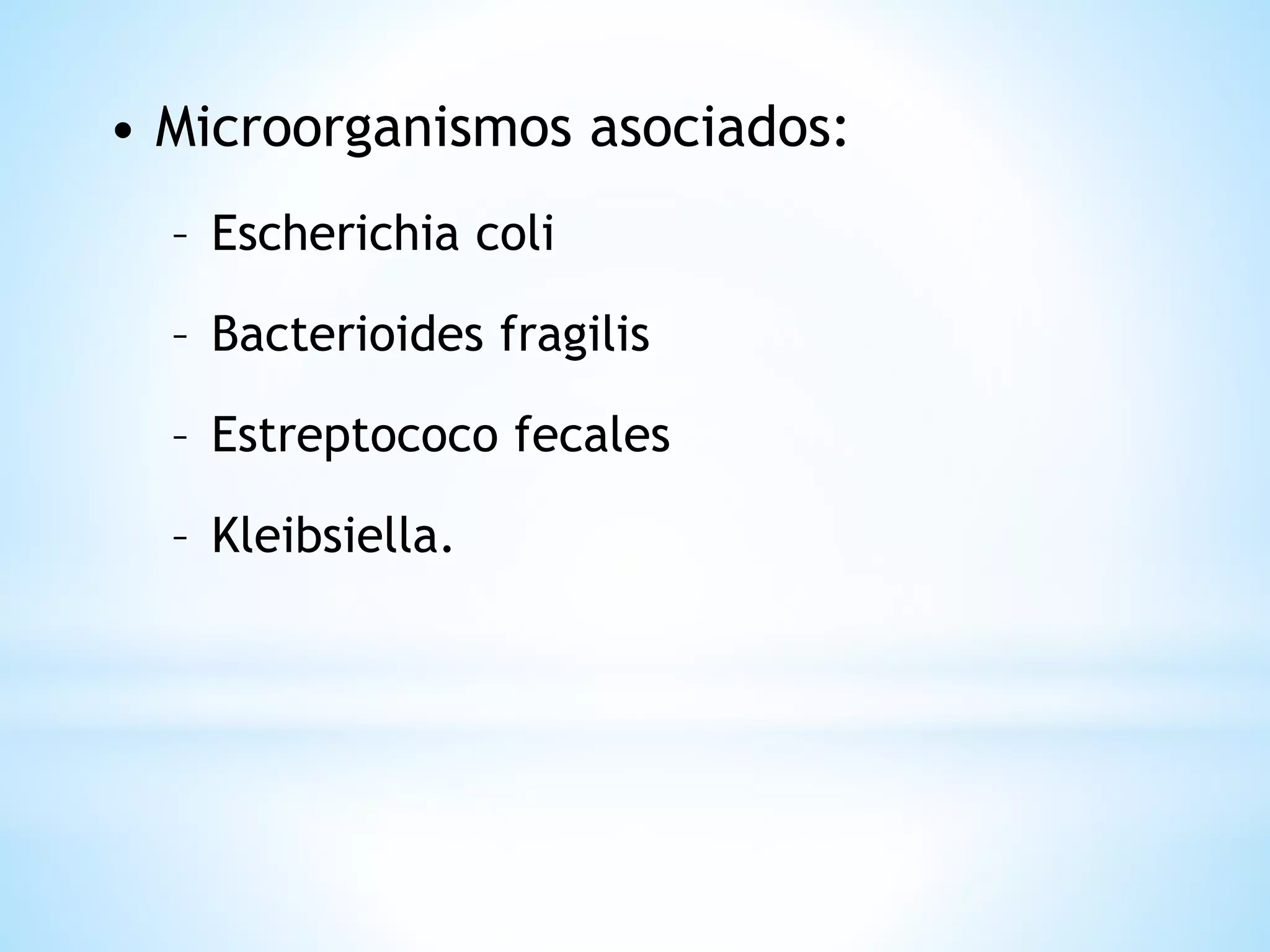 • Microorganismos asociados:
– Escherichia coli
– Bacterioides fragilis
– Estreptococo fecales
– Kleibsiella.
 
