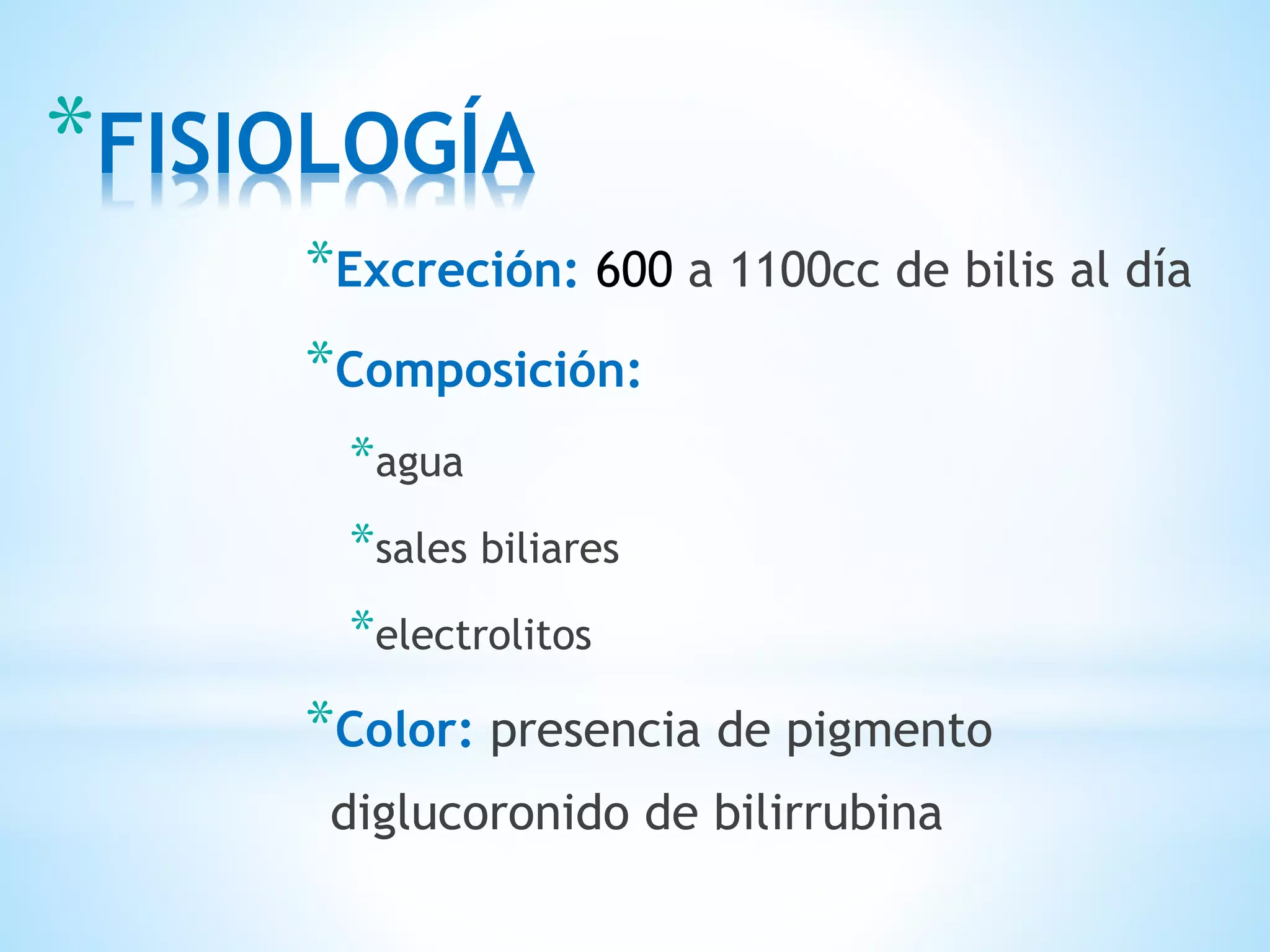 *FISIOLOGÍA
*Excreción: 600 a 1100cc de bilis al día
*Composición:
*agua
*sales biliares
*electrolitos
*Color: presencia de pigmento
diglucoronido de bilirrubina
 