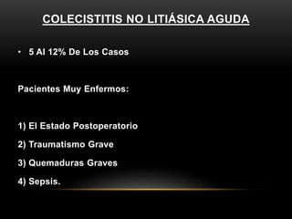 COLECISTITIS NO LITIÁSICA AGUDA
• 5 Al 12% De Los Casos
Pacientes Muy Enfermos:
1) El Estado Postoperatorio
2) Traumatismo Grave
3) Quemaduras Graves
4) Sepsis.
 