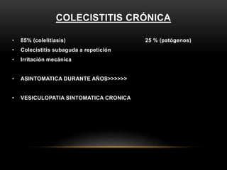 COLECISTITIS CRÓNICA
• 85% (colelitiasis) 25 % (patógenos)
• Colecistitis subaguda a repetición
• Irritación mecánica
• ASINTOMATICA DURANTE AÑOS>>>>>>
• VESICULOPATIA SINTOMATICA CRONICA
 