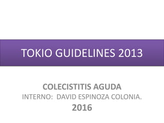 TOKIO GUIDELINES 2013
COLECISTITIS AGUDA
INTERNO: DAVID ESPINOZA COLONIA.
2016
 