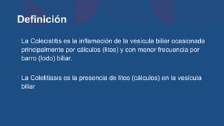 Definición
• La Colecistitis es la inflamación de la vesícula biliar ocasionada
principalmente por cálculos (litos) y con...