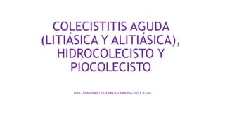 COLECISTITIS AGUDA
(LITIÁSICA Y ALITIÁSICA),
HIDROCOLECISTO Y
PIOCOLECISTO
DRA. SAMPERIO GUERRERO KARINA ITZEL R1CG
 