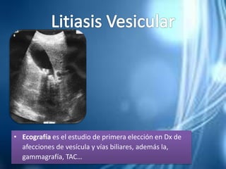 • Ecografía es el estudio de primera elección en Dx de
afecciones de vesícula y vías biliares, además la,
gammagrafía, TAC…
 